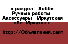  в раздел : Хобби. Ручные работы » Аксессуары . Иркутская обл.,Иркутск г.